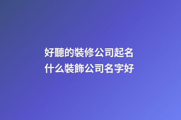 好聽的裝修公司起名 什么裝飾公司名字好-第1張-公司起名-玄機派